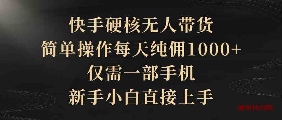 （9861期）快手硬核无人带货，简单操作每天纯佣1000+,仅需一部手机，新手小白直接上手-博学技术网