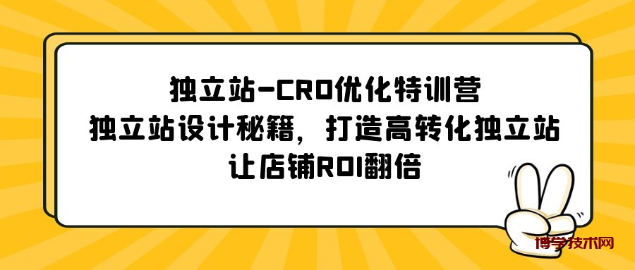 独立站-CRO优化特训营，独立站设计秘籍，打造高转化独立站，让店铺ROI翻倍-博学技术网