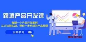 （9137期）跨境产品-开发课，每期一个产品开发案例，从方法到实战，带你成为产品经理-博学技术网
