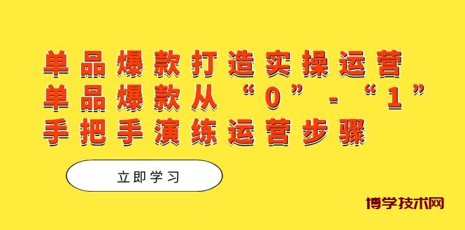 单品爆款打造实操运营，单品爆款从“0”-“1”手把手演练运营步骤-博学技术网
