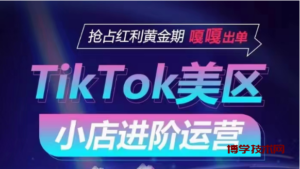 TikTok Shop美区小店进阶运营，快速掌握各流量渠道玩法，抢占红利黄金期，嘎嘎出单-博学技术网