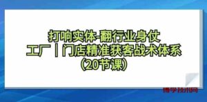 （9153期）打响实体-翻行业身仗，​工厂｜门店精准获客战术体系（20节课）-博学技术网