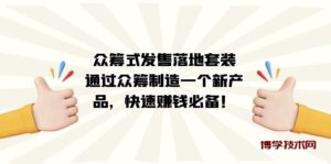 众筹式·发售落地套装：通过众筹制造一个新产品，快速赚钱必备！-博学技术网