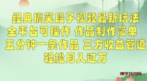 经典搞笑段子视频最新玩法，全平台可操作，作品制作简单，五分钟一条作品，三方收益管道【揭秘】-博学技术网