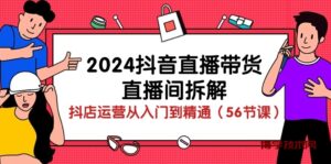 （10288期）2024抖音直播带货-直播间拆解：抖店运营从入门到精通（56节课）-博学技术网