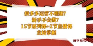 拼多多运营不理想？新手不会做？15节系列课+2节直播课，直接掌握-博学技术网