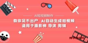 （9722期）【AI短视频制作】教你足不出户  AI自动生成短视频 适用于摄影师 导演 剪辑-博学技术网