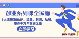 创业系列课-全家桶，9大课程涵盖:IP 流量 利润 私域 带你千万年利润之路-博学技术网