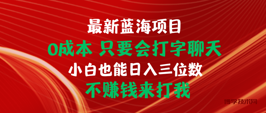 （10424期）最新蓝海项目 0成本 只要会打字聊天 小白也能日入三位数 不赚钱来打我-博学技术网