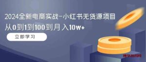 （9169期）2024全新电商实战-小红书无货源项目：从0到1到100到月入10w+-博学技术网