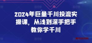 2024年巨量千川投流实操课，从浅到深手把手教你学千川-博学技术网