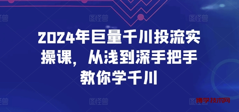 2024年巨量千川投流实操课，从浅到深手把手教你学千川-博学技术网