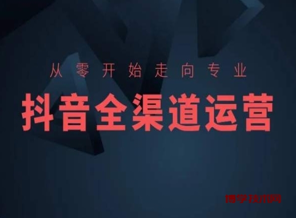 从零开始走向专业，抖音全渠道运营，抖音电商培训-博学技术网