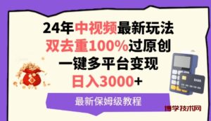 中视频24年最新玩法，双去重100%过原创，一键多平台变现，日入3000+ 保姆级教程-博学技术网