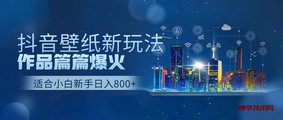抖音壁纸号新玩法，一个作品只需要5分钟，条条爆款日收益1000＋-博学技术网