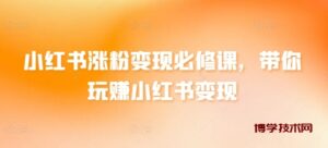 小红书涨粉变现必修课，带你玩赚小红书变现-博学技术网