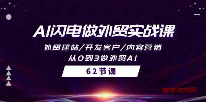 AI闪电做外贸实战课，外贸建站/开发客户/内容营销/从0到3做外贸AI（61节）-博学技术网