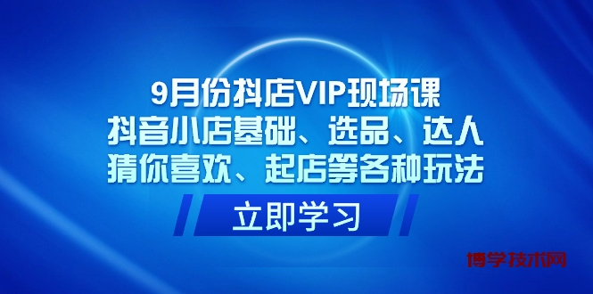 9月份抖店VIP现场课，抖音小店基础、选品、达人、猜你喜欢、起店等各种玩法-博学技术网