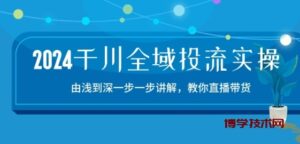 2024千川全域投流精品实操：由谈到深一步一步讲解，教你直播带货-15节-博学技术网