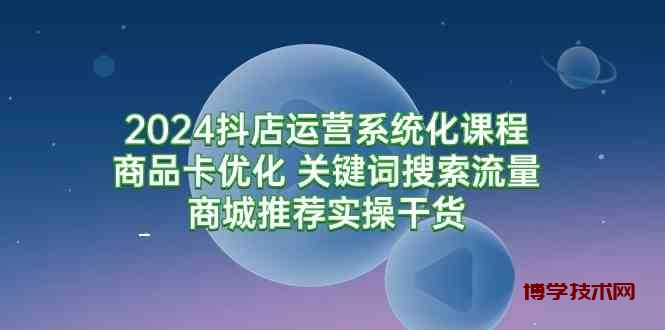 （9438期）2024抖店运营系统化课程：商品卡优化 关键词搜索流量商城推荐实操干货-博学技术网