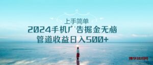 （10243期）上手简单，2024手机广告掘金无脑，管道收益日入500+-博学技术网