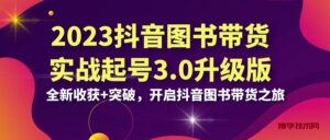 2023抖音 图书带货实战起号3.0升级版：全新收获+突破，开启抖音图书带货…-博学技术网