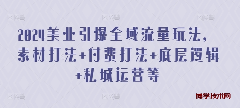 2024美业引爆全域流量玩法，素材打法 付费打法 底层逻辑 私城运营等-博学技术网