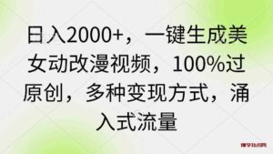 （9415期）日入2000+，一键生成美女动改漫视频，100%过原创，多种变现方式 涌入式流量-博学技术网