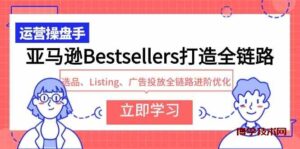 （9801期）亚马逊Bestsellers打造全链路，选品、Listing、广告投放全链路进阶优化-博学技术网