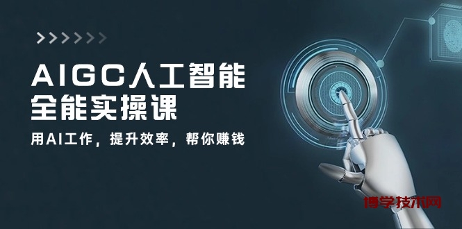 （10762期）AIGC 人工智能全能实操课：用AI工作，提升效率，帮你赚钱（33节课）-博学技术网