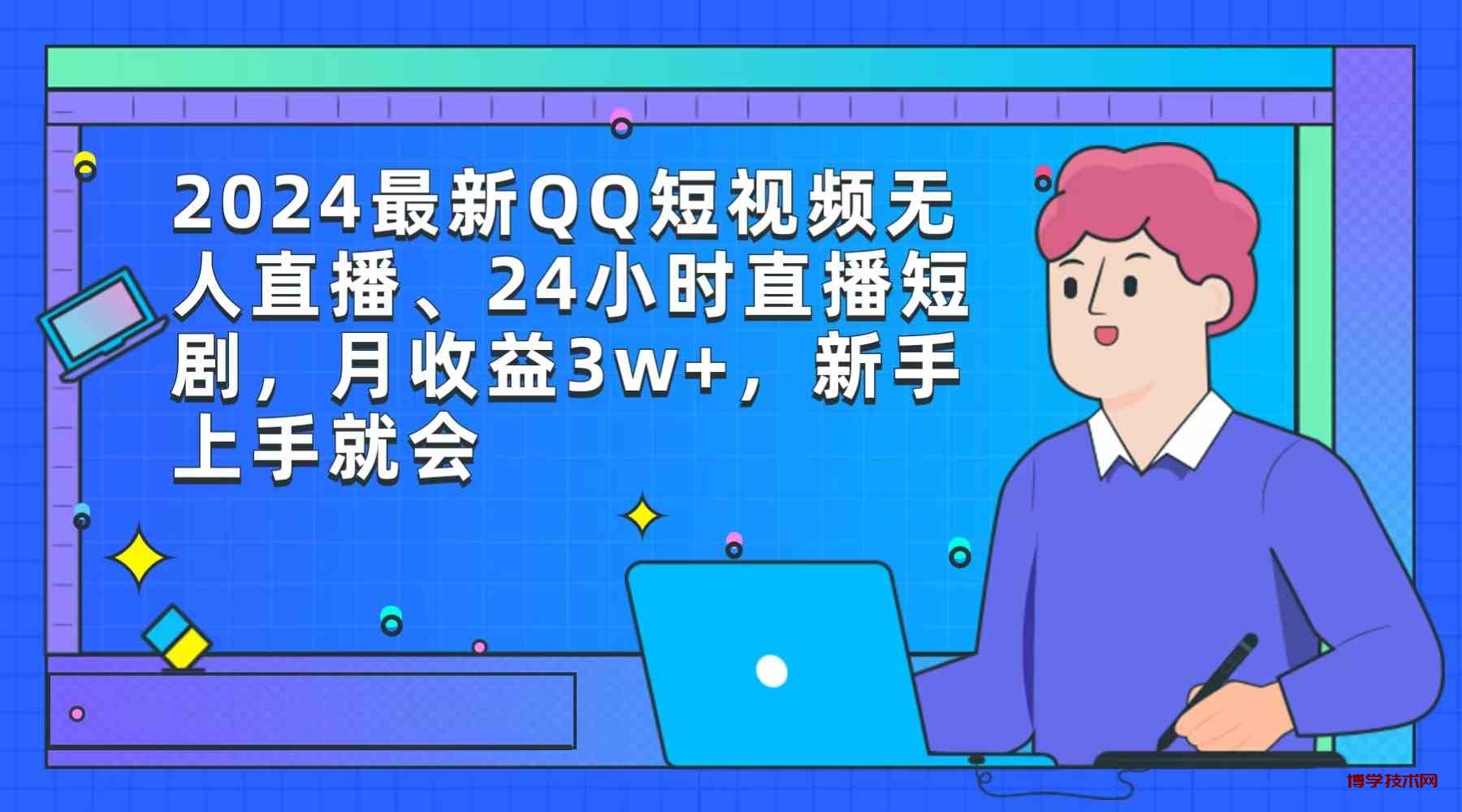 （9378期）2024最新QQ短视频无人直播、24小时直播短剧，月收益3w+，新手上手就会-博学技术网