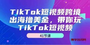 TikTok短视频跨境出海撸美金，带你玩TikTok短视频（35节课）-博学技术网