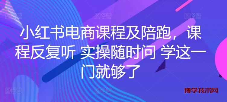 小红书电商课程及陪跑，课程反复听 实操随时问 学这一门就够了-博学技术网