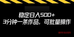 稳定日入500+，3分钟一条作品，可批量操作-博学技术网