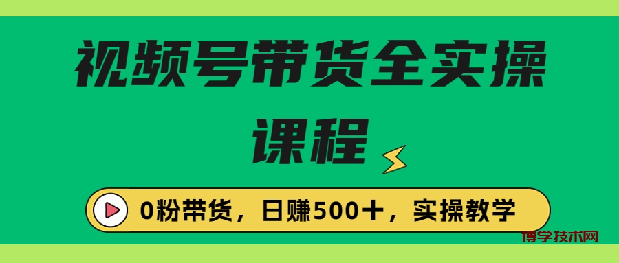 收费1980的视频号带货保姆级全实操教程，0粉带货-博学技术网