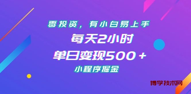 零投资，有小白易上手，每天2小时，单日变现500＋，小程序掘金-博学技术网