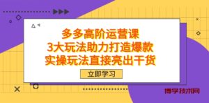 拼多多高阶·运营课，3大玩法助力打造爆款，实操玩法直接亮出干货-博学技术网