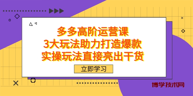 拼多多高阶·运营课，3大玩法助力打造爆款，实操玩法直接亮出干货-博学技术网