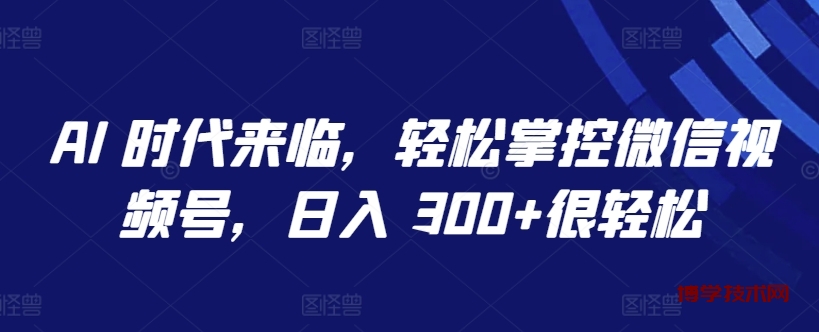 AI 时代来临，轻松掌控微信视频号，日入 300+很轻松-博学技术网