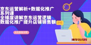 京东运营解析与数据化推广系列课，全维度讲解京东运营逻辑+数据化推广提…-博学技术网