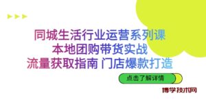 同城生活行业运营系列课：本地团购带货实战，流量获取指南 门店爆款打造-博学技术网