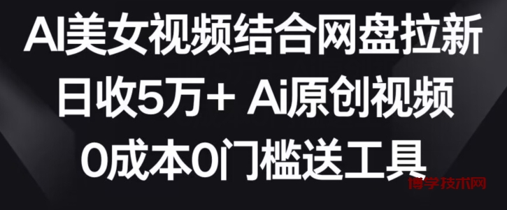 AI美女视频结合网盘拉新，日收5万+两分钟一条Ai原创视频，0成本0门槛送工具-博学技术网