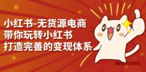 小红书-无货源电商，带你玩转小红书，打造完善的变现体系-博学技术网