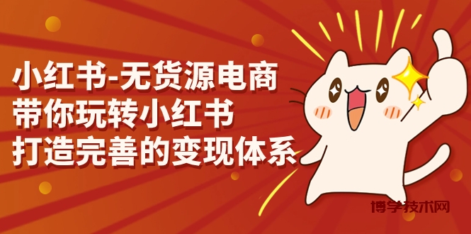 小红书-无货源电商，带你玩转小红书，打造完善的变现体系-博学技术网