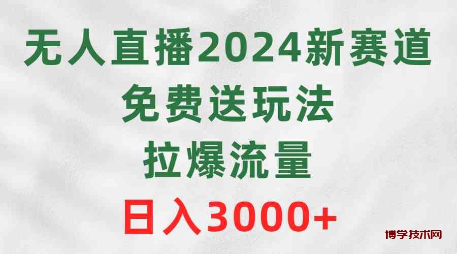 （9496期）无人直播2024新赛道，免费送玩法，拉爆流量，日入3000+-博学技术网