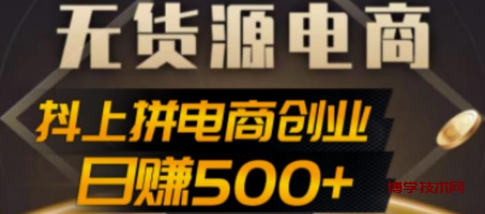 抖上拼无货源电商创业项目、外面收费12800，日赚500+的案例解析参考-博学技术网