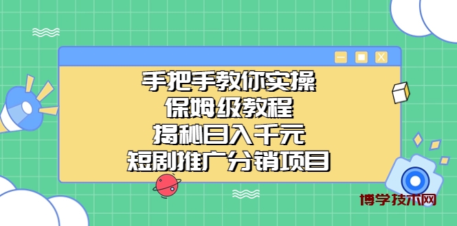 手把手教你实操！保姆级教程揭秘日入千元的短剧推广分销项目-博学技术网