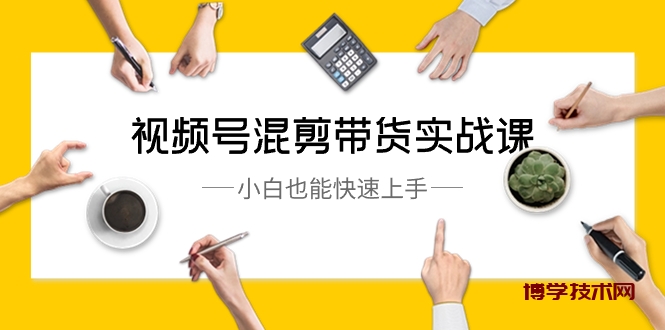 视频号-混剪带货实战课，小白也能快速上手（10节课）-博学技术网