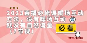 2023直播·必修课暖场互动方法，没有暖场互动，就没有自然流量（7节课）-博学技术网