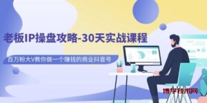 老板IP操盘攻略-30天实战课程：百万粉大V教你做一个赚钱的商业抖音号-博学技术网